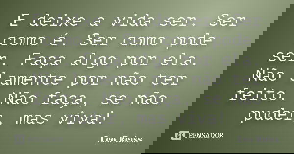 E deixe a vida ser. Ser como é. Ser como pode ser. Faça algo por ela. Não lamente por não ter feito. Não faça, se não puder, mas viva!... Frase de Leo Reiss.