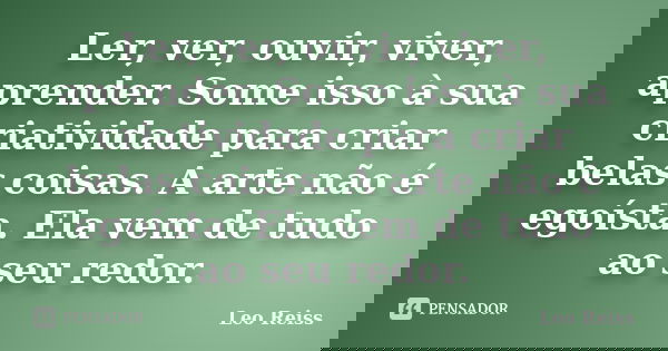 Ler, ver, ouvir, viver, aprender. Some isso à sua criatividade para criar belas coisas. A arte não é egoísta. Ela vem de tudo ao seu redor.... Frase de Leo Reiss.