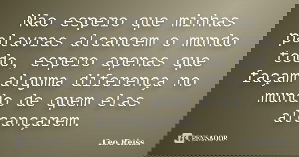 Não espero que minhas palavras alcancem o mundo todo, espero apenas que façam alguma diferença no mundo de quem elas alcançarem.... Frase de Leo Reiss.