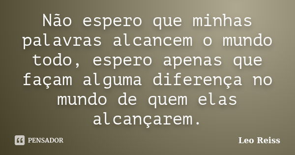 Não espero que minhas palavras alcancem o mundo todo, espero apenas que façam alguma diferença no mundo de quem elas alcançarem.... Frase de Leo Reiss.