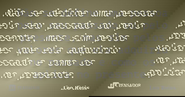 Não se define uma pessoa pelo seu passado ou pelo presente, mas sim pelos valores que ela adquiriu no passado e como os aplica no presente.... Frase de Leo Reiss.