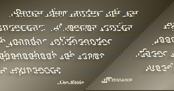 Pense bem antes de se expressar. A mesma coisa pode ganhar diferentes faces dependendo de como você a expressa.... Frase de Leo Reiss.