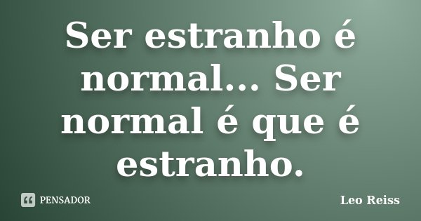 Ser estranho é normal... Ser normal é que é estranho.... Frase de Leo Reiss.