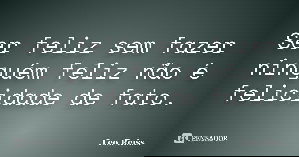 Ser feliz sem fazer ninguém feliz não é felicidade de fato.... Frase de Leo Reiss.