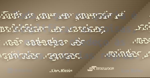 Tudo o que eu queria é simplificar as coisas, mas não obedeço às minhas próprias regras.... Frase de Leo Reiss.