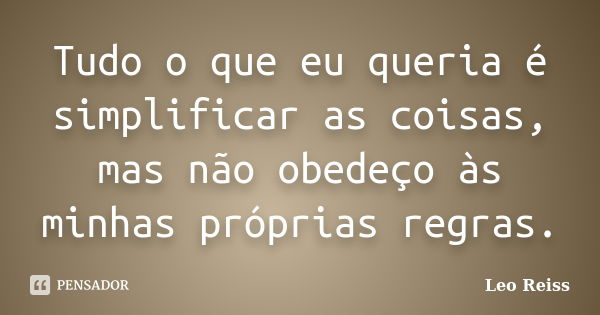 Tudo o que eu queria é simplificar as coisas, mas não obedeço às minhas próprias regras.... Frase de Leo Reiss.