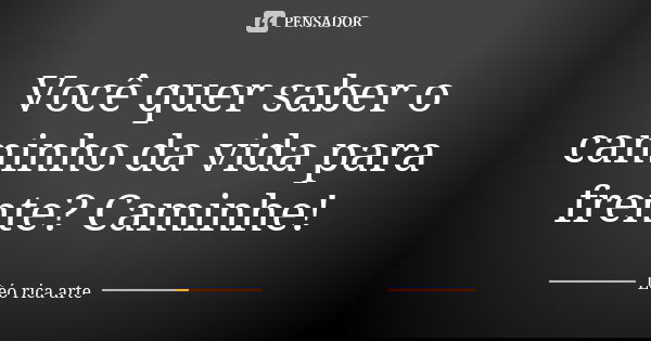 Você quer saber o caminho da vida para frente? Caminhe!... Frase de Léo rica arte.