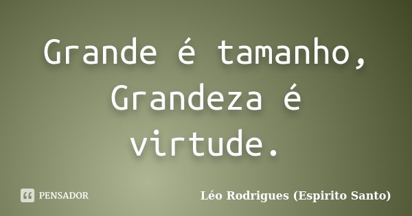 Grande é tamanho, Grandeza é virtude.... Frase de Léo Rodrigues (Espirito Santo).