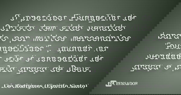 O precioso Evangelho de Cristo tem sido vendido barato por muitos mercenários "evangélicos", quando na verdade ele é concedido de graça e pela graça d... Frase de Léo Rodrigues (Espirito Santo).