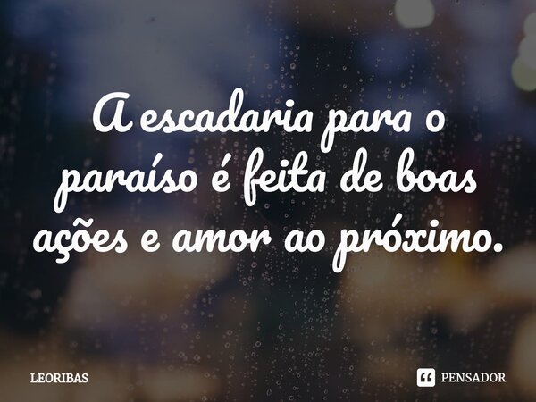 ⁠A escadaria para o paraíso é feita de boas ações e amor ao próximo.... Frase de LEORIBAS.