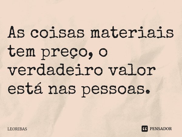 ⁠As coisas materiais tem preço, o verdadeiro valor está nas pessoas.... Frase de LEORIBAS.