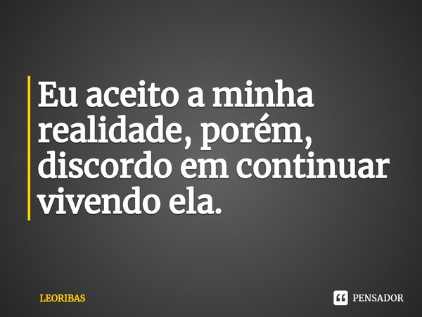 ⁠Eu aceito a minha realidade, porém, discordo em continuar vivendo ela.... Frase de LEORIBAS.