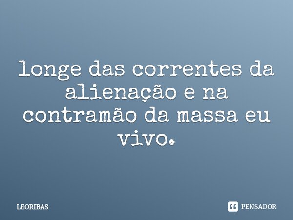 ⁠longe das correntes da alienação e na contramão da massa eu vivo.... Frase de LEORIBAS.