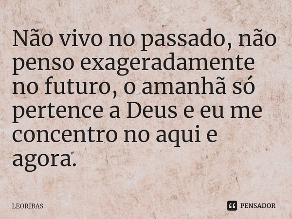 ⁠Não vivo no passado, não penso exageradamente no futuro, o amanhã só pertence a Deus e eu me concentro no aqui e agora.... Frase de LEORIBAS.