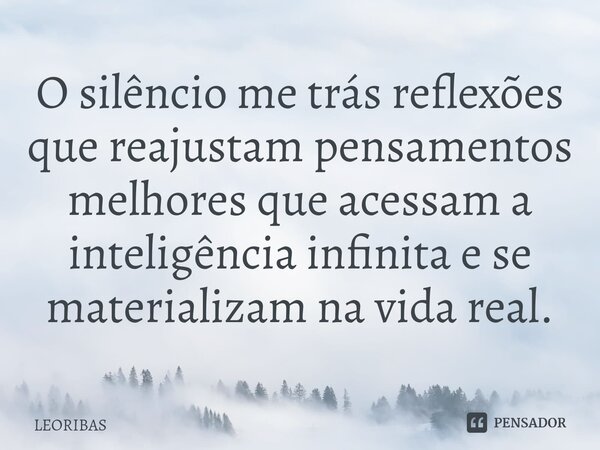 ⁠O silêncio me trás reflexões que reajustam pensamentos melhores que acessam a inteligência infinita e se materializam na vida real.... Frase de LEORIBAS.