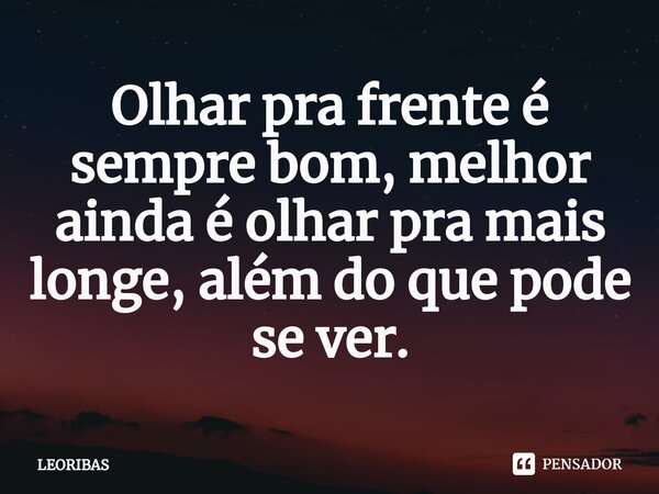 ⁠Olhar pra frente é sempre bom, melhor ainda é olhar pra mais longe, além do que pode se ver.... Frase de LEORIBAS.