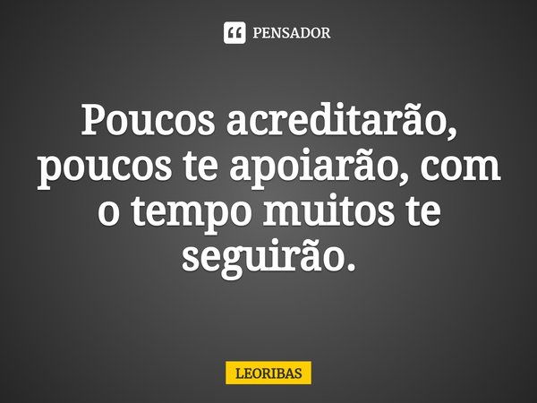 P⁠oucos acreditarão, poucos te apoiarão, com o tempo muitos te seguirão.... Frase de LEORIBAS.