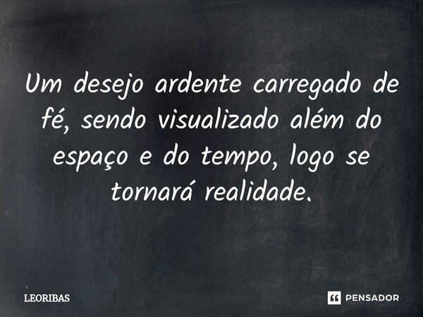 ⁠⁠Um desejo ardente carregado de fé, sendo visualizado além do espaço e do tempo, logo se tornará realidade.... Frase de LEORIBAS.