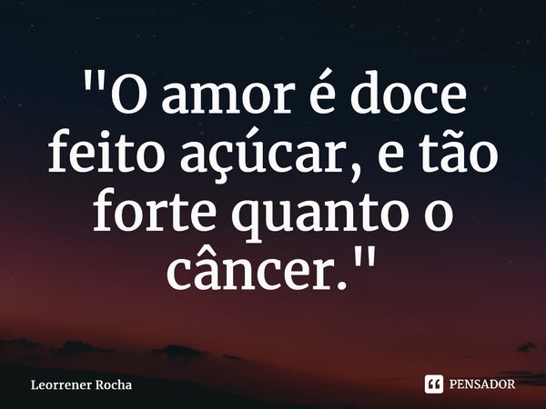 ⁠"O amor é doce feito açúcar, e tão forte quanto o câncer."... Frase de Leorrener Rocha.