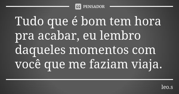 Tudo que é bom tem hora pra acabar, eu lembro daqueles momentos com você que me faziam viaja.... Frase de leo.s.