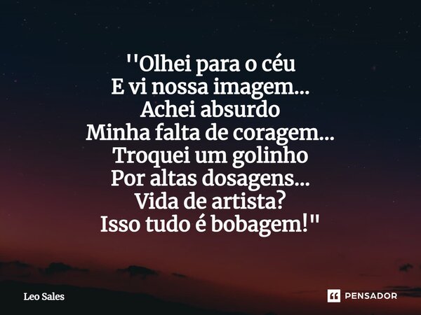 ⁠''Olhei para o céu E vi nossa imagem... Achei absurdo Minha falta de coragem... Troquei um golinho Por altas dosagens... Vida de artista? Isso tudo é bobagem!&... Frase de Leo Sales.