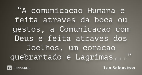 “A comunicacao Humana e feita atraves da boca ou gestos, a Comunicacao com Deus e feita atraves dos Joelhos, um coracao quebrantado e Lagrimas...”... Frase de Leo Saloustros.