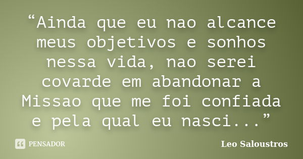 “Ainda que eu nao alcance meus objetivos e sonhos nessa vida, nao serei covarde em abandonar a Missao que me foi confiada e pela qual eu nasci...”... Frase de Leo Saloustros.