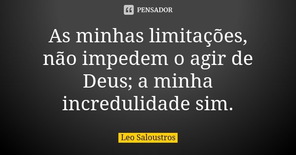 As minhas limitações, não impedem o agir de Deus; a minha incredulidade sim.... Frase de Leo Saloustros.