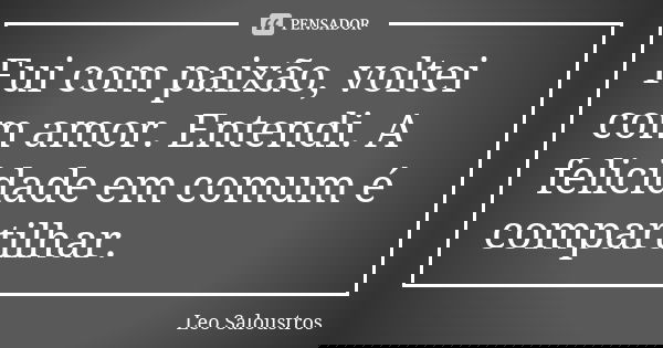 Fui com paixão, voltei com amor. Entendi. A felicidade em comum é compartilhar.... Frase de Leo Saloustros.