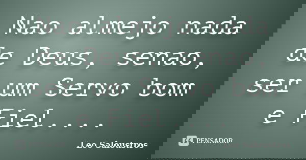 Nao almejo nada de Deus, senao, ser um Servo bom e Fiel....... Frase de Leo Saloustros.