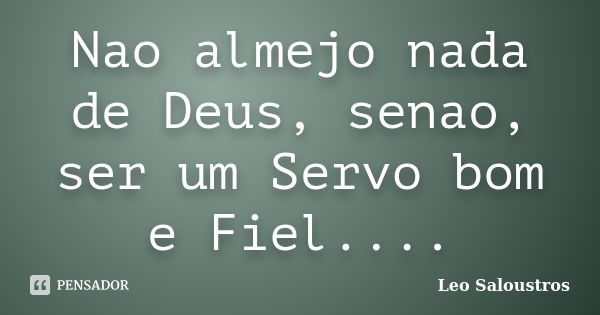 Nao almejo nada de Deus, senao, ser um Servo bom e Fiel....... Frase de Leo Saloustros.