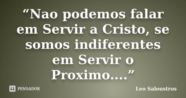 “Nao podemos falar em Servir a Cristo, se somos indiferentes em Servir o Proximo....”... Frase de Leo Saloustros.