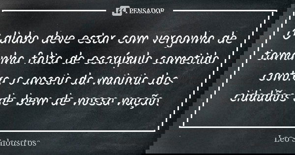 O diabo deve estar com vergonha de tamanha falta de escrúpulo cometido contra o anseio da maioria dos cidadãos de bem de nossa nação.... Frase de Leo Saloustros.