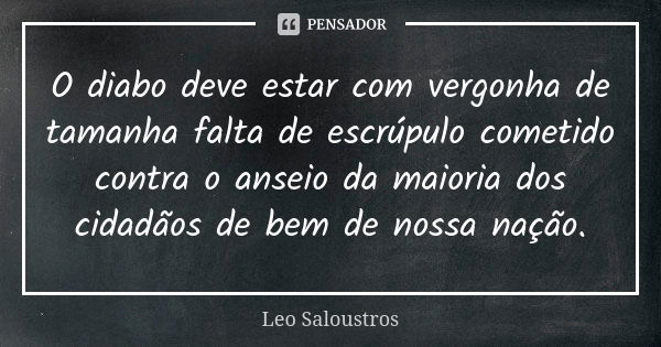 O diabo deve estar com vergonha de tamanha falta de escrúpulo cometido contra o anseio da maioria dos cidadãos de bem de nossa nação.... Frase de Leo Saloustros.