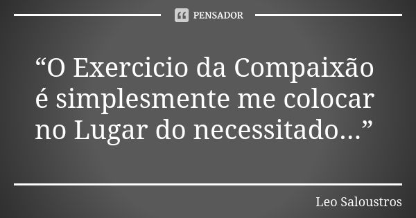 “O Exercicio da Compaixão é simplesmente me colocar no Lugar do necessitado...”... Frase de Leo Saloustros.