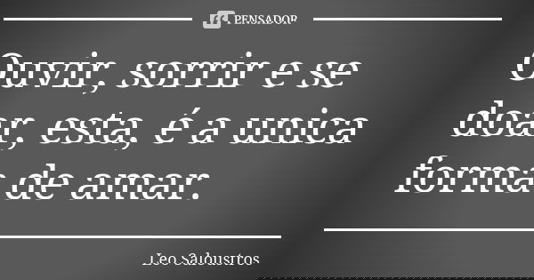 Ouvir, sorrir e se doar, esta, é a unica forma de amar.... Frase de Leo Saloustros.