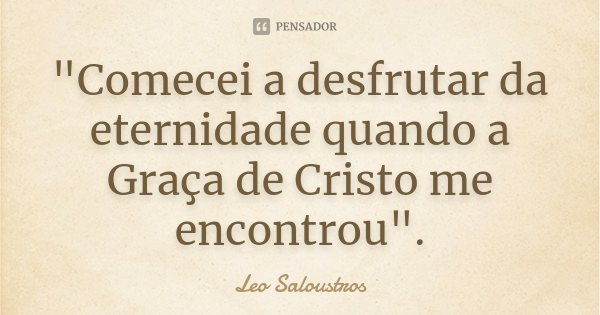 "Comecei a desfrutar da eternidade quando a Graça de Cristo me encontrou".... Frase de Leo Saloustros.