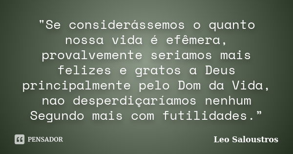 "Se considerássemos o quanto nossa vida é efêmera, provalvemente seriamos mais felizes e gratos a Deus principalmente pelo Dom da Vida, nao desperdiçaríamo... Frase de Leo Saloustros.