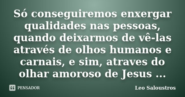 Só conseguiremos enxergar qualidades nas pessoas, quando deixarmos de vê-las através de olhos humanos e carnais, e sim, atraves do olhar amoroso de Jesus ...... Frase de Léo Saloustros.