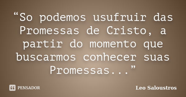 “So podemos usufruir das Promessas de Cristo, a partir do momento que buscarmos conhecer suas Promessas...”... Frase de Leo Saloustros.