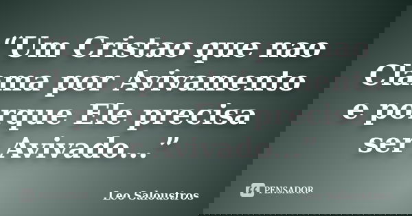 “Um Cristao que nao Clama por Avivamento e porque Ele precisa ser Avivado...”... Frase de Leo Saloustros.