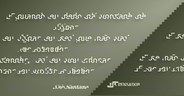 E quando eu bebo dá vontade de ligar E se eu ligar eu sei que não vai me atender E se não atender, aí eu vou chorar E se eu chorar eu volto a beber... Frase de Léo Santana.