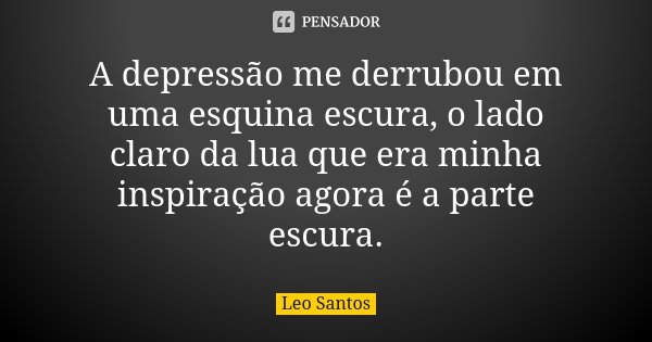 A depressão me derrubou em uma esquina escura, o lado claro da lua que era minha inspiração agora é a parte escura.... Frase de Léo Santos.