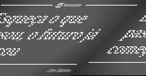 Esqueça o que passou, o futuro já começou... Frase de Léo Santos.