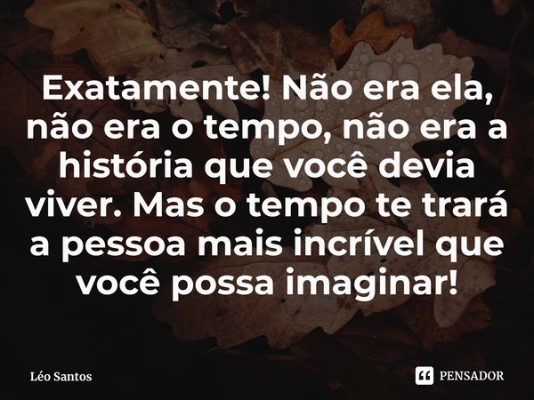 ⁠Exatamente! Não era ela, não era o tempo, não era a história que você devia viver. Mas o tempo te trará a pessoa mais incrível que você possa imaginar!... Frase de Léo Santos.