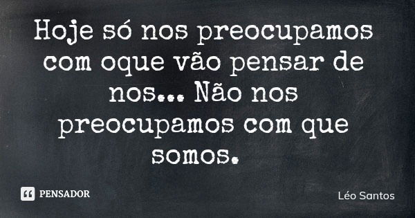 Hoje só nos preocupamos com oque vão pensar de nos... Não nos preocupamos com que somos.... Frase de Léo Santos.