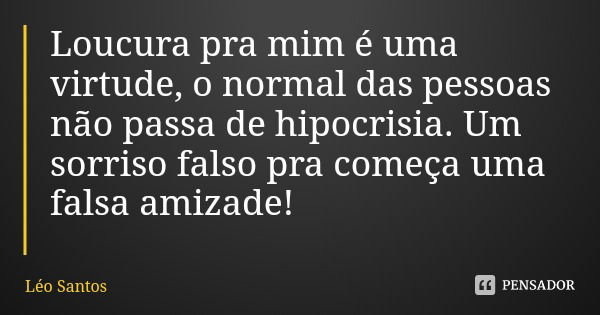 Loucura pra mim é uma virtude, o normal das pessoas não passa de hipocrisia. Um sorriso falso pra começa uma falsa amizade!... Frase de Léo Santos.