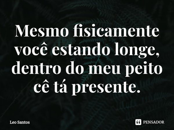 ⁠Mesmo fisicamente você estando longe, dentro do meu peito cê tá presente.... Frase de Leo Santos.