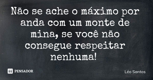 Não se ache o máximo por anda com um monte de mina, se você não consegue respeitar nenhuma!... Frase de Léo Santos.