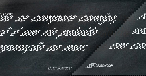 Não se compare comigo, você é um rio poluído em comparação ao mar.... Frase de Léo Santos.